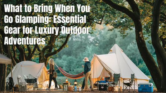 What to Bring When You Go Glamping: Essential Gear for Luxury Outdoor Adventures