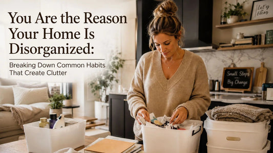 You Are the Reason Your Home Is Disorganized: Breaking Down Common Habits That Create Clutter